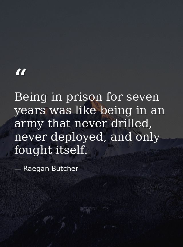 Being in prison for seven years was like being in an army that never drilled, never deployed, and only fought itself. — Raegan Butcher