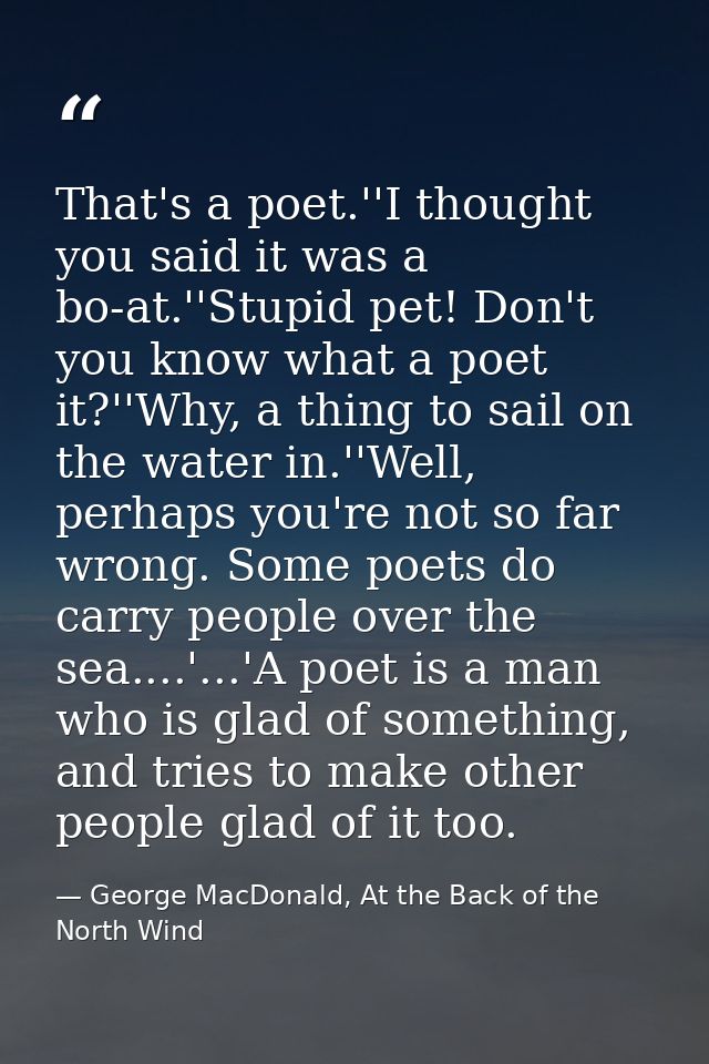 That's a poet.''I thought you said it was a bo-at.''Stupid pet! Don't you know what a poet it?''Why, a thing to sail on  — George MacDonald, At the Back of the North Wind