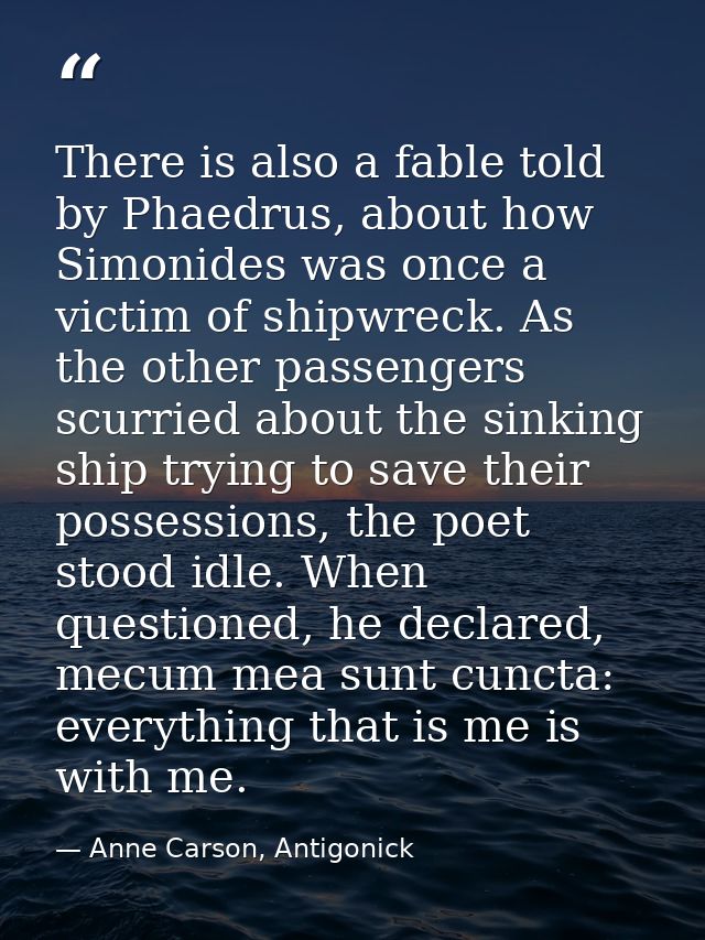 There is also a fable told by Phaedrus, about how Simonides was once a victim of shipwreck. As the other passengers scur — Anne Carson, Antigonick