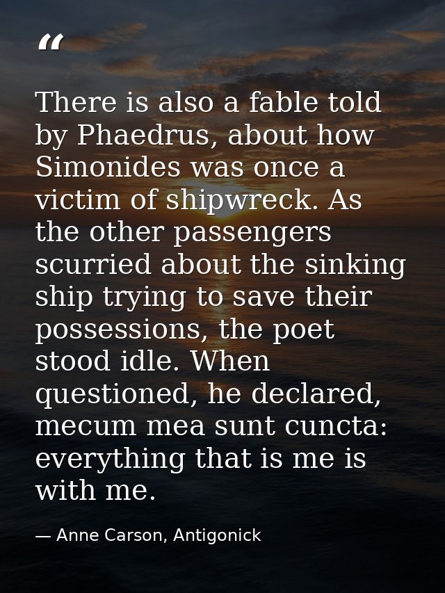 There is also a fable told by Phaedrus, about how Simonides was once a victim of shipwreck. As the other passengers scur — Anne Carson, Antigonick