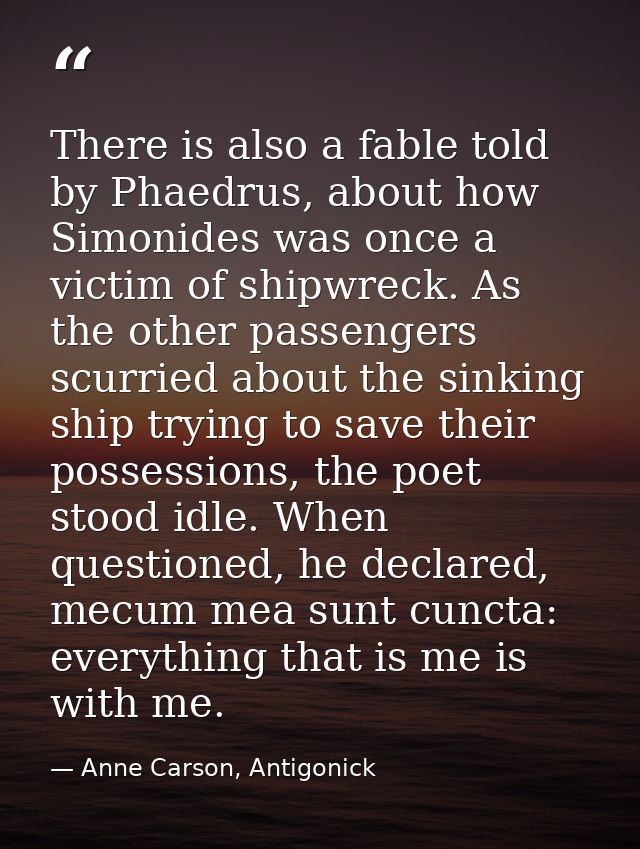 There is also a fable told by Phaedrus, about how Simonides was once a victim of shipwreck. As the other passengers scur — Anne Carson, Antigonick