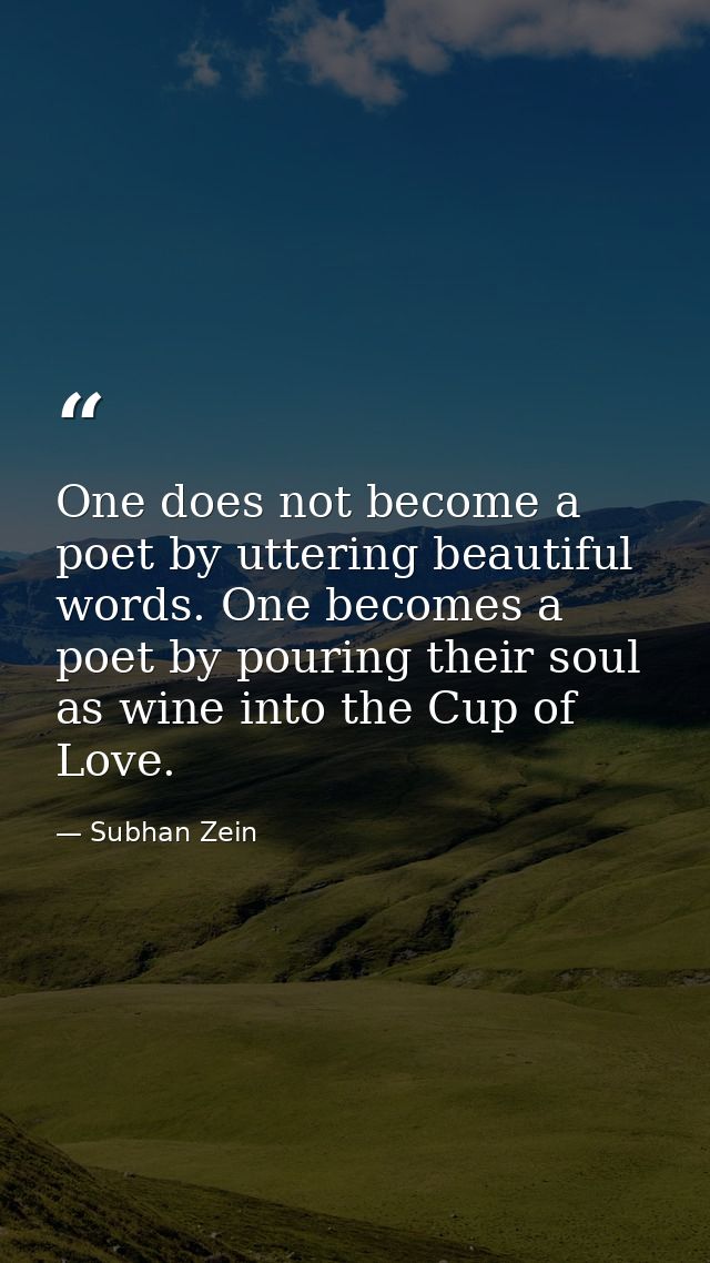 One does not become a poet by uttering beautiful words. One becomes a poet by pouring their soul as wine into the Cup of — Subhan Zein