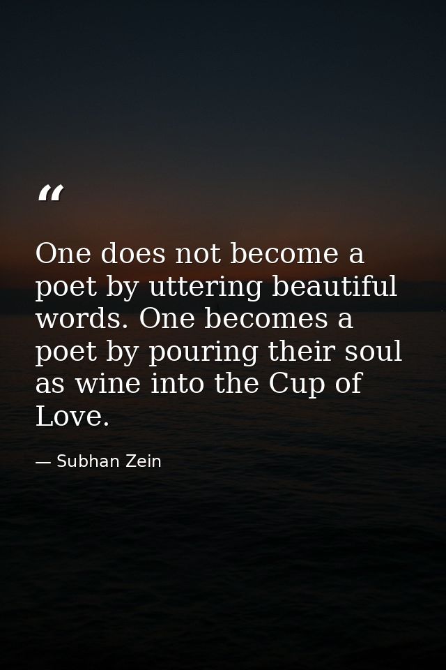 One does not become a poet by uttering beautiful words. One becomes a poet by pouring their soul as wine into the Cup of — Subhan Zein