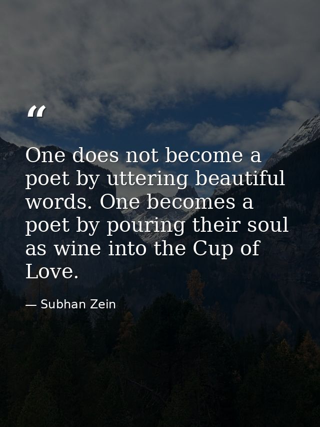 One does not become a poet by uttering beautiful words. One becomes a poet by pouring their soul as wine into the Cup of — Subhan Zein