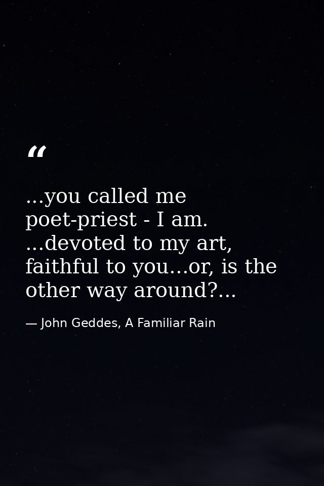 ...you called me poet-priest - I am. ...devoted to my art, faithful to you...or, is the other way around?... — John Geddes, A Familiar Rain