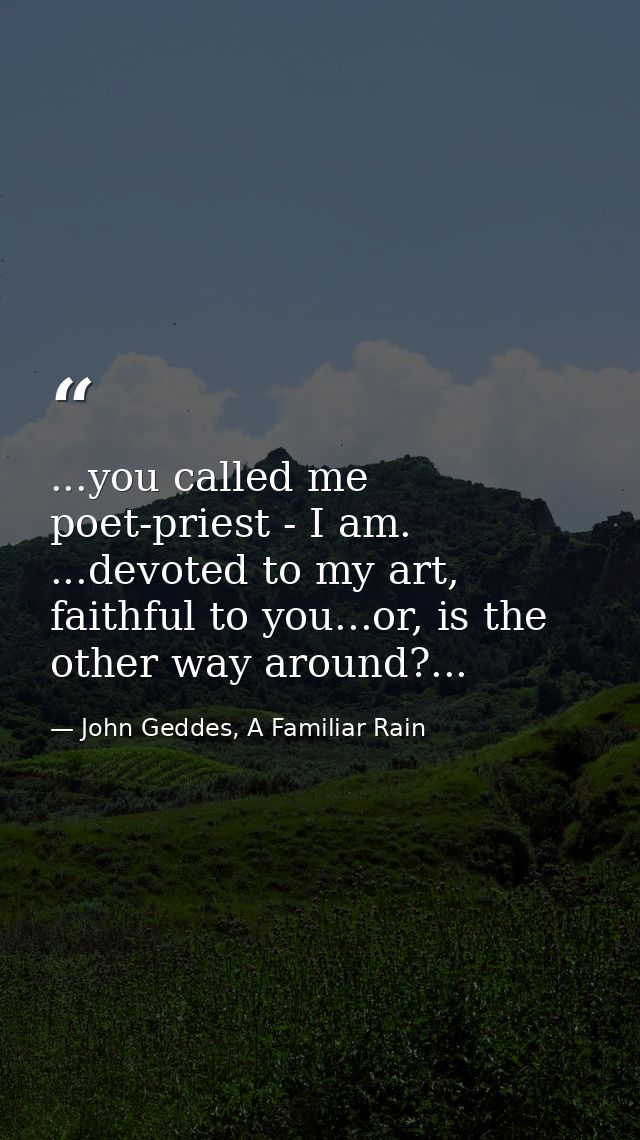 ...you called me poet-priest - I am. ...devoted to my art, faithful to you...or, is the other way around?... — John Geddes, A Familiar Rain