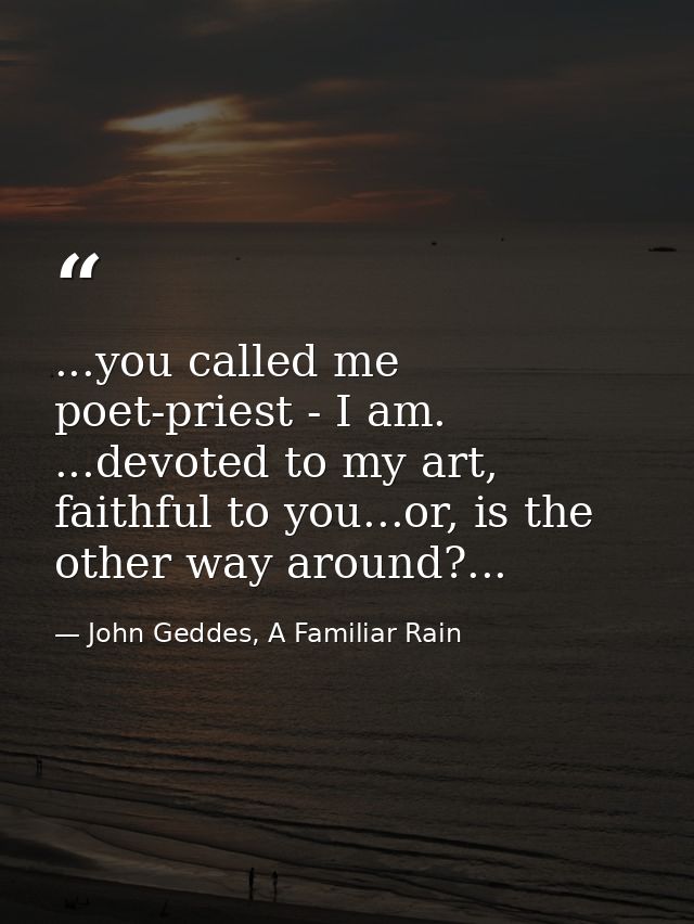 ...you called me poet-priest - I am. ...devoted to my art, faithful to you...or, is the other way around?... — John Geddes, A Familiar Rain