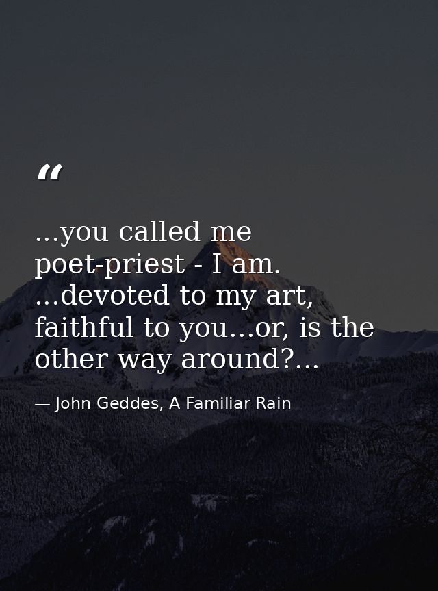 ...you called me poet-priest - I am. ...devoted to my art, faithful to you...or, is the other way around?... — John Geddes, A Familiar Rain