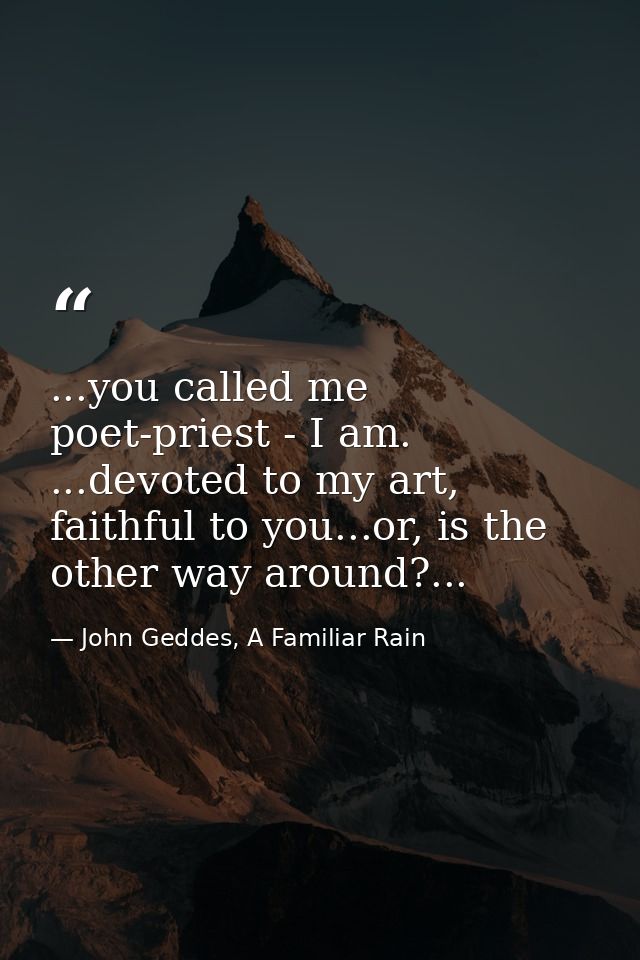 ...you called me poet-priest - I am. ...devoted to my art, faithful to you...or, is the other way around?... — John Geddes, A Familiar Rain