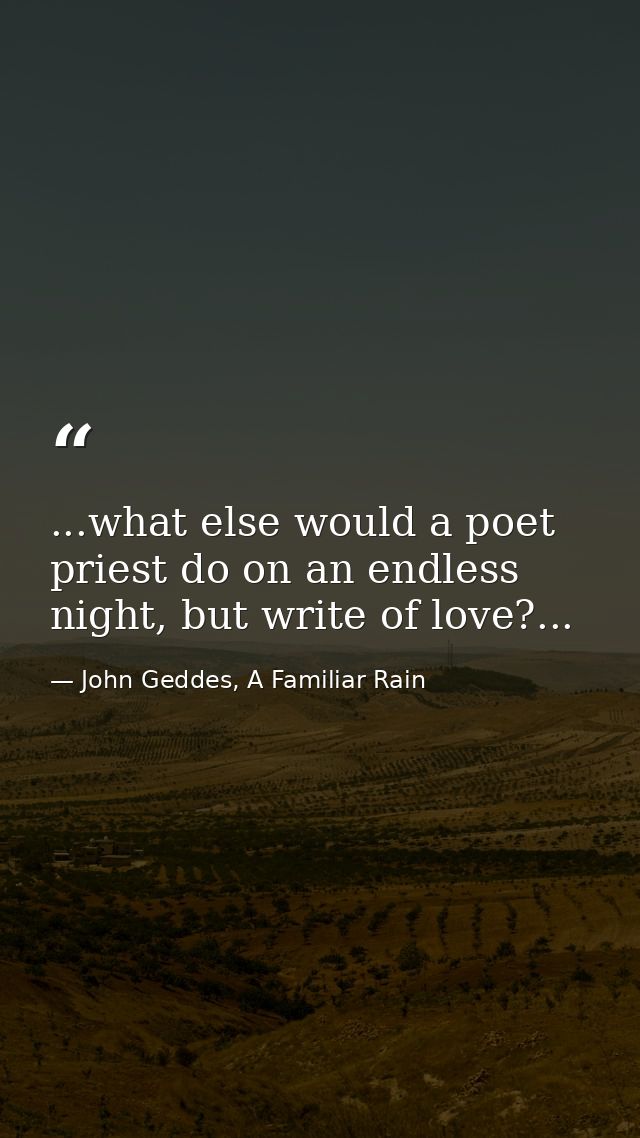 ...what else would a poet priest do on an endless night, but write of love?... — John Geddes, A Familiar Rain