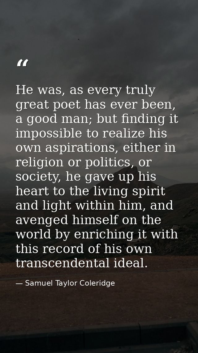 He was, as every truly great poet has ever been, a good man; but finding it impossible to realize his own aspirations, e — Samuel Taylor Coleridge