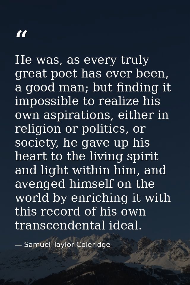 He was, as every truly great poet has ever been, a good man; but finding it impossible to realize his own aspirations, e — Samuel Taylor Coleridge