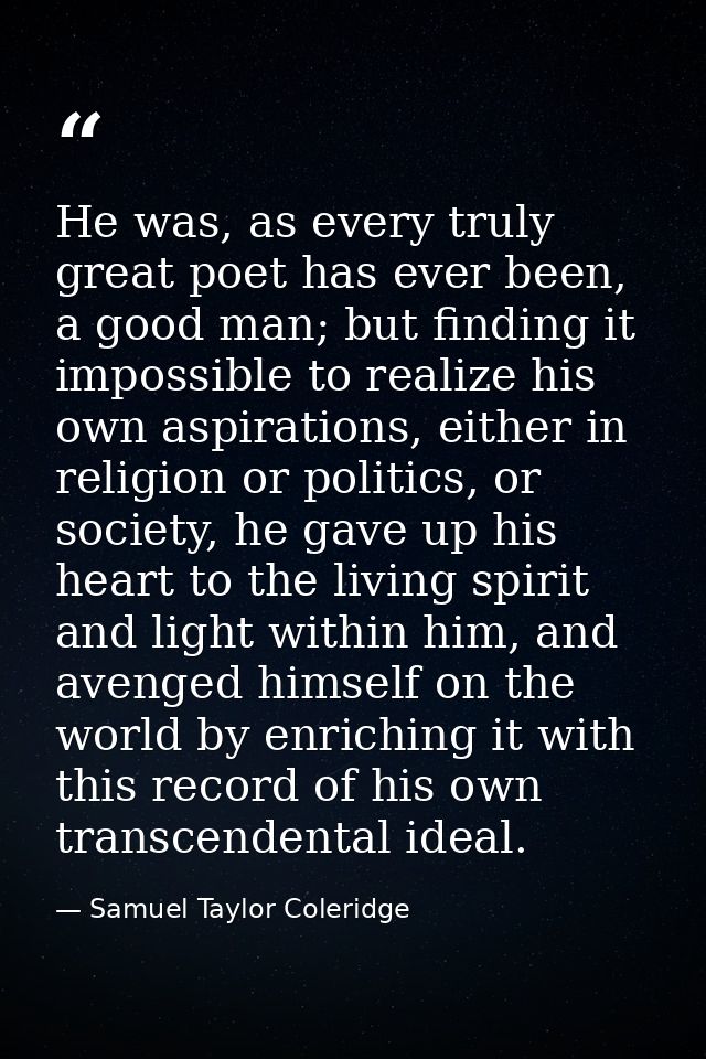 He was, as every truly great poet has ever been, a good man; but finding it impossible to realize his own aspirations, e — Samuel Taylor Coleridge