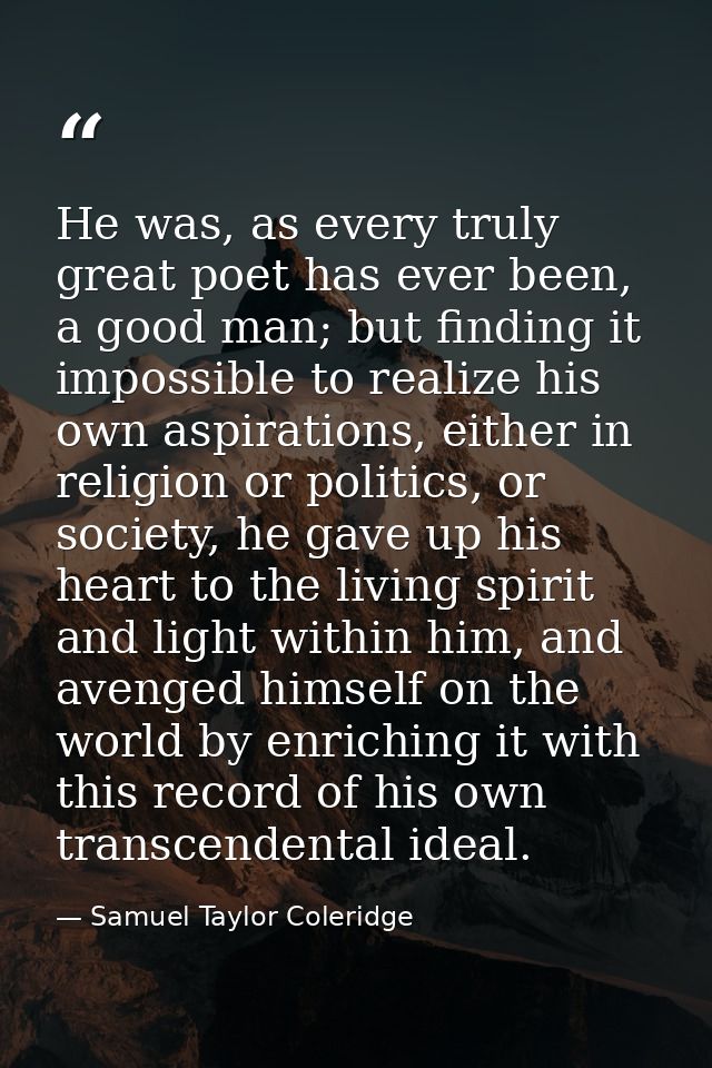 He was, as every truly great poet has ever been, a good man; but finding it impossible to realize his own aspirations, e — Samuel Taylor Coleridge
