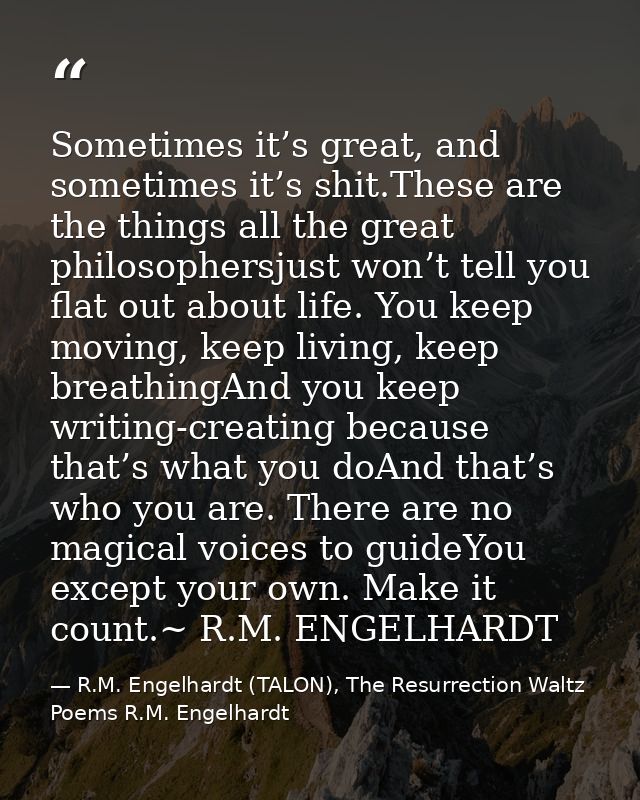 Sometimes it’s great, and sometimes it’s shit.These are the things all the great philosophersjust won’t tell you flat ou — R.M. Engelhardt (TALON), The Resurrection Waltz Poems R.M. Engelhardt