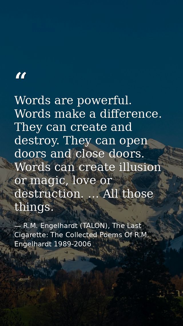 Words are powerful. Words make a difference. They can create and destroy. They can open doors and close doors. Words can — R.M. Engelhardt (TALON), The Last Cigarette: The Collected Poems Of R.M. Engelhardt 1989-2006