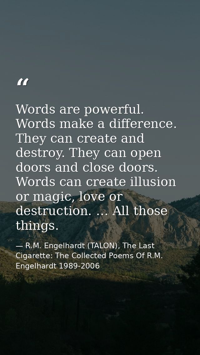 Words are powerful. Words make a difference. They can create and destroy. They can open doors and close doors. Words can — R.M. Engelhardt (TALON), The Last Cigarette: The Collected Poems Of R.M. Engelhardt 1989-2006