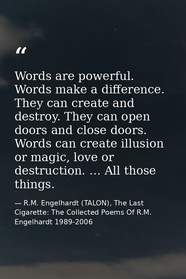 Words are powerful. Words make a difference. They can create and destroy. They can open doors and close doors. Words can — R.M. Engelhardt (TALON), The Last Cigarette: The Collected Poems Of R.M. Engelhardt 1989-2006