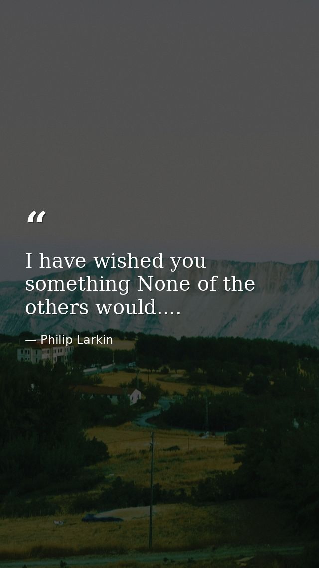 I have wished you something None of the others would.... — Philip Larkin