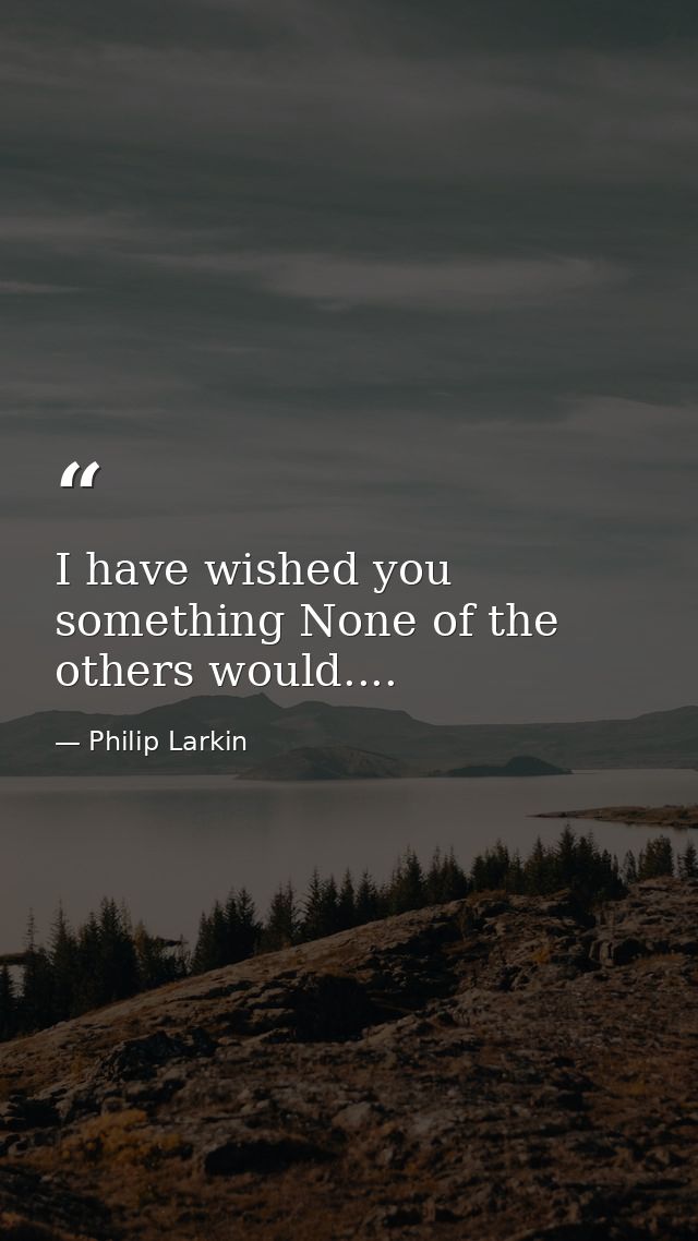 I have wished you something None of the others would.... — Philip Larkin