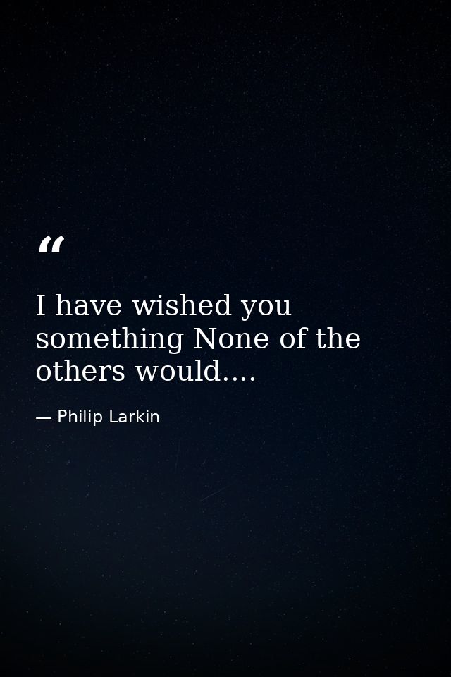 I have wished you something None of the others would.... — Philip Larkin
