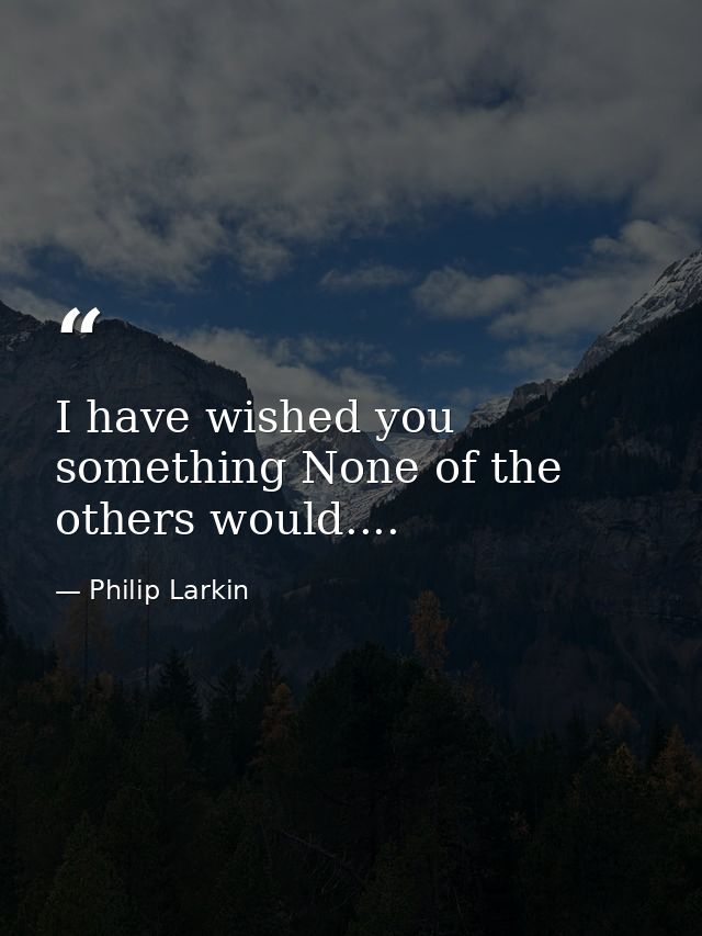 I have wished you something None of the others would.... — Philip Larkin