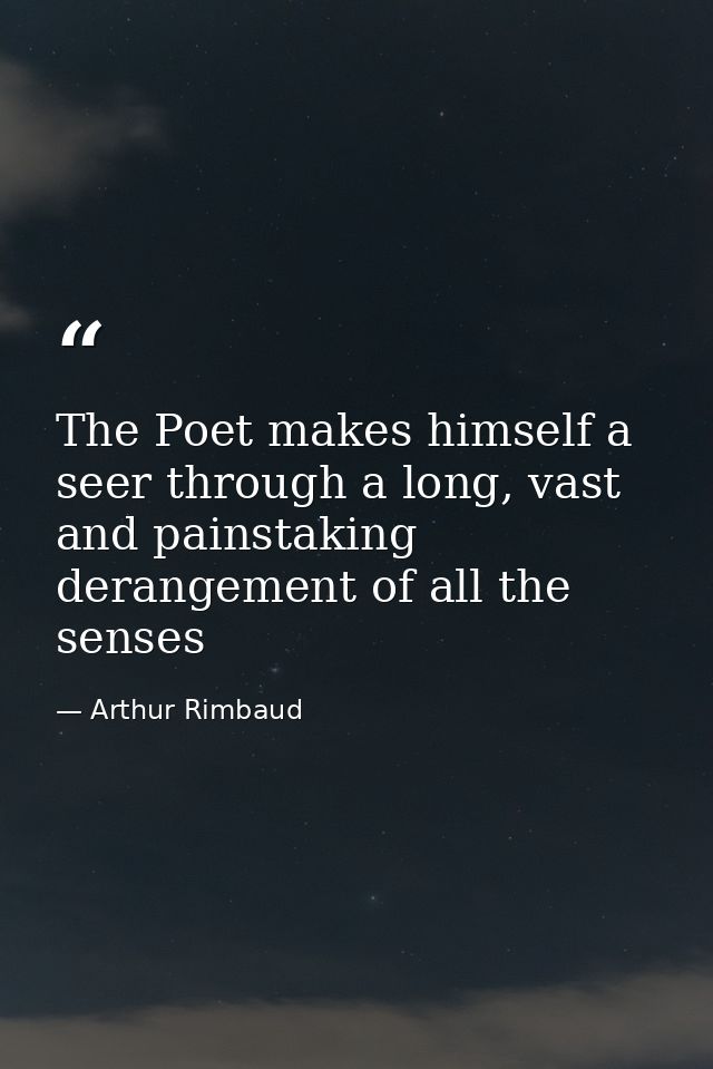 The Poet makes himself a seer through a long, vast and painstaking derangement of all the senses — Arthur Rimbaud