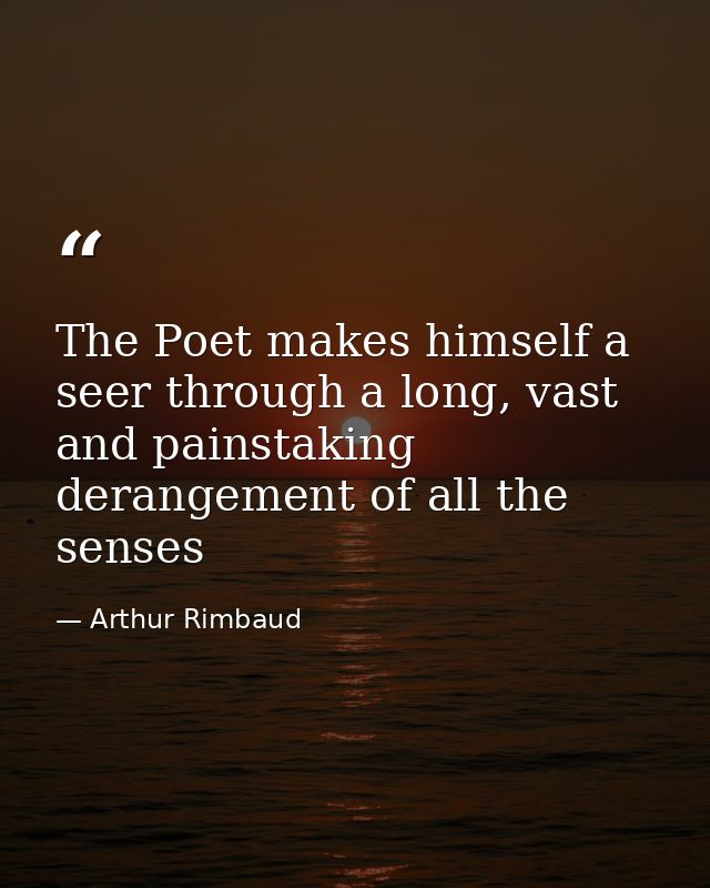 The Poet makes himself a seer through a long, vast and painstaking derangement of all the senses — Arthur Rimbaud