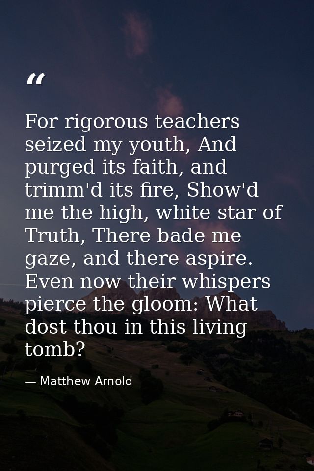 For rigorous teachers seized my youth, And purged its faith, and trimm'd its fire, Show'd me the high, white star of Tru — Matthew Arnold