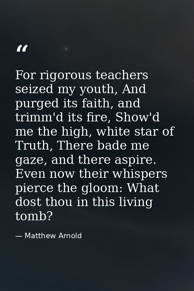 For rigorous teachers seized my youth, And purged its faith, and trimm'd its fire, Show'd me the high, white star of Tru — Matthew Arnold
