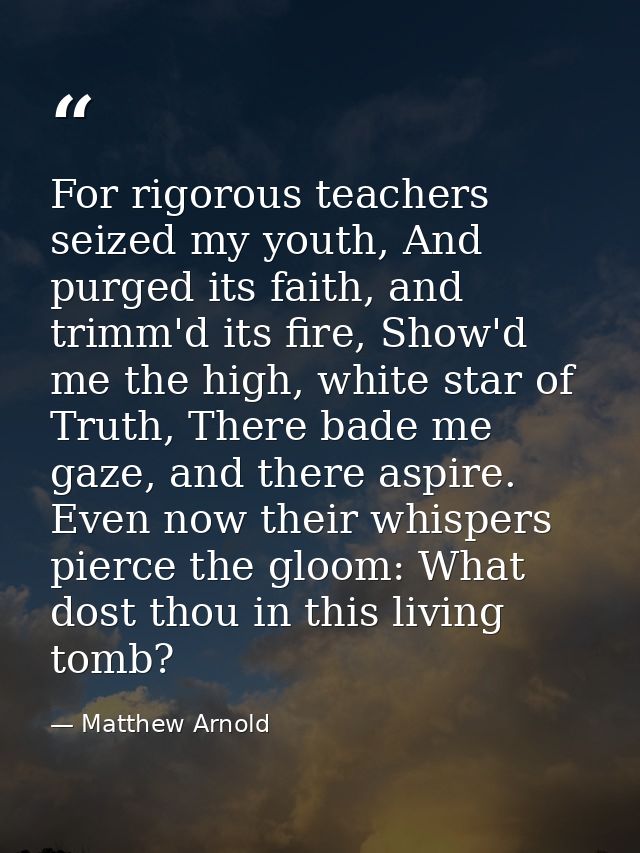 For rigorous teachers seized my youth, And purged its faith, and trimm'd its fire, Show'd me the high, white star of Tru — Matthew Arnold