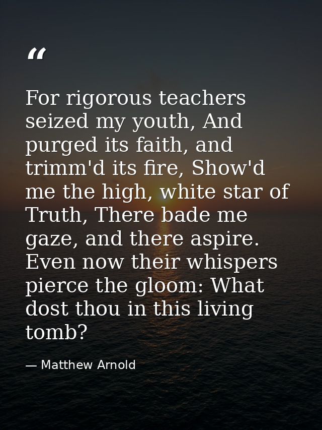 For rigorous teachers seized my youth, And purged its faith, and trimm'd its fire, Show'd me the high, white star of Tru — Matthew Arnold