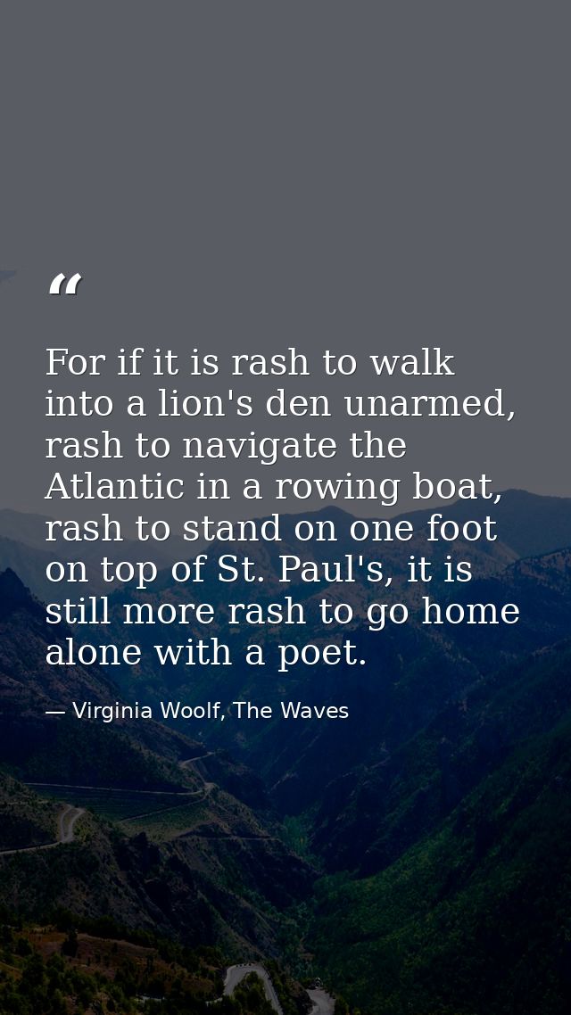 For if it is rash to walk into a lion's den unarmed, rash to navigate the Atlantic in a rowing boat, rash to stand on on — Virginia Woolf, The Waves