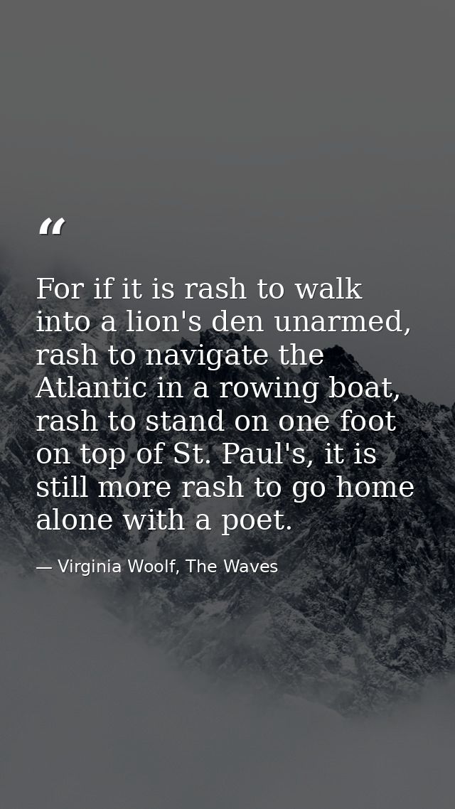 For if it is rash to walk into a lion's den unarmed, rash to navigate the Atlantic in a rowing boat, rash to stand on on — Virginia Woolf, The Waves