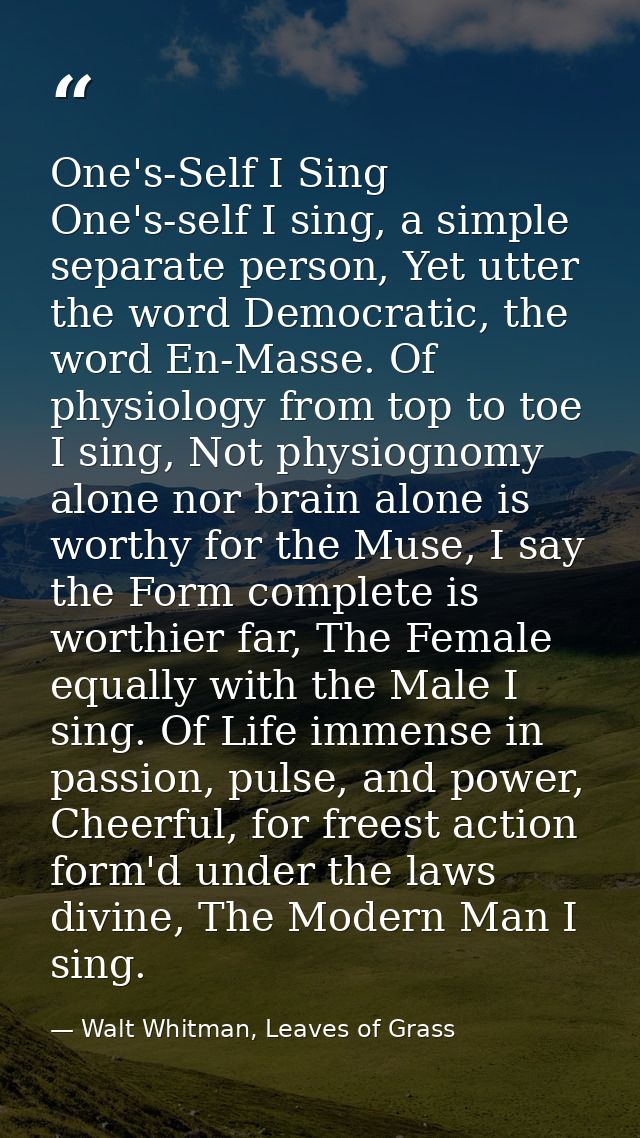 One's-Self I Sing One's-self I sing, a simple separate person, Yet utter the word Democratic, the word En-Masse. Of phys — Walt Whitman, Leaves of Grass