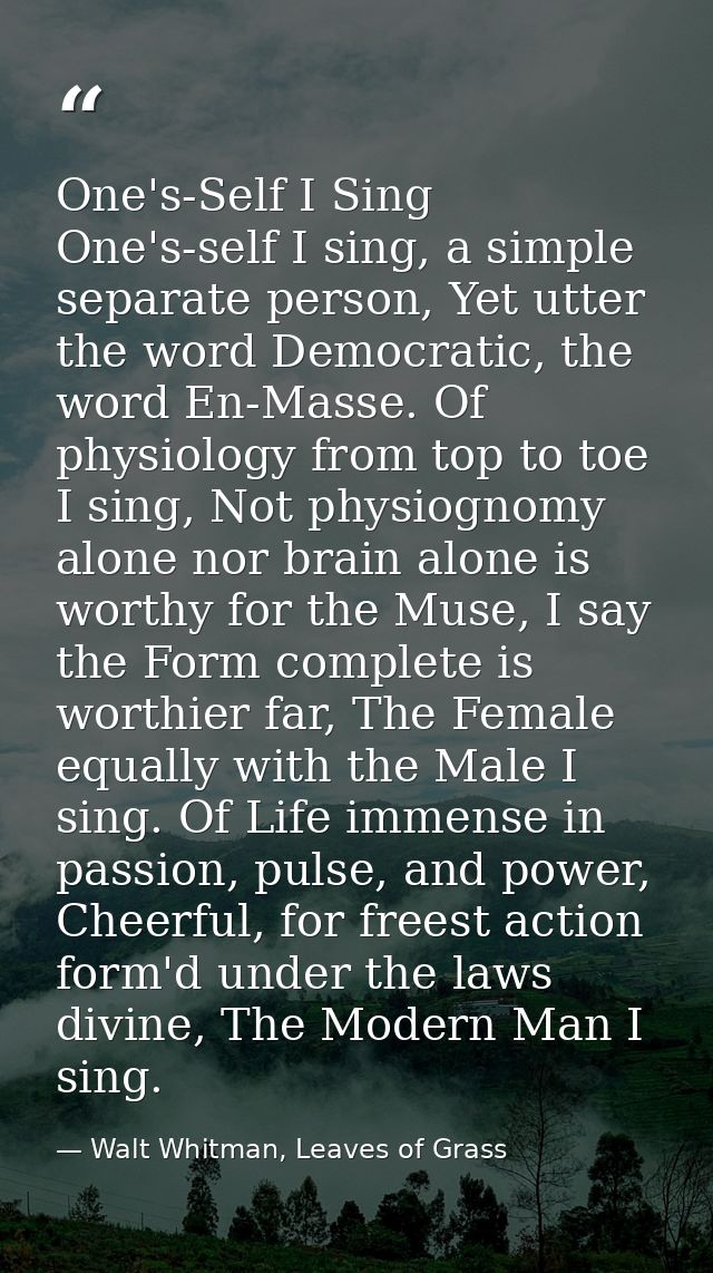 One's-Self I Sing One's-self I sing, a simple separate person, Yet utter the word Democratic, the word En-Masse. Of phys — Walt Whitman, Leaves of Grass