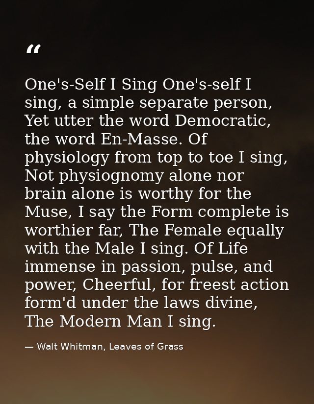 One's-Self I Sing One's-self I sing, a simple separate person, Yet utter the word Democratic, the word En-Masse. Of phys — Walt Whitman, Leaves of Grass