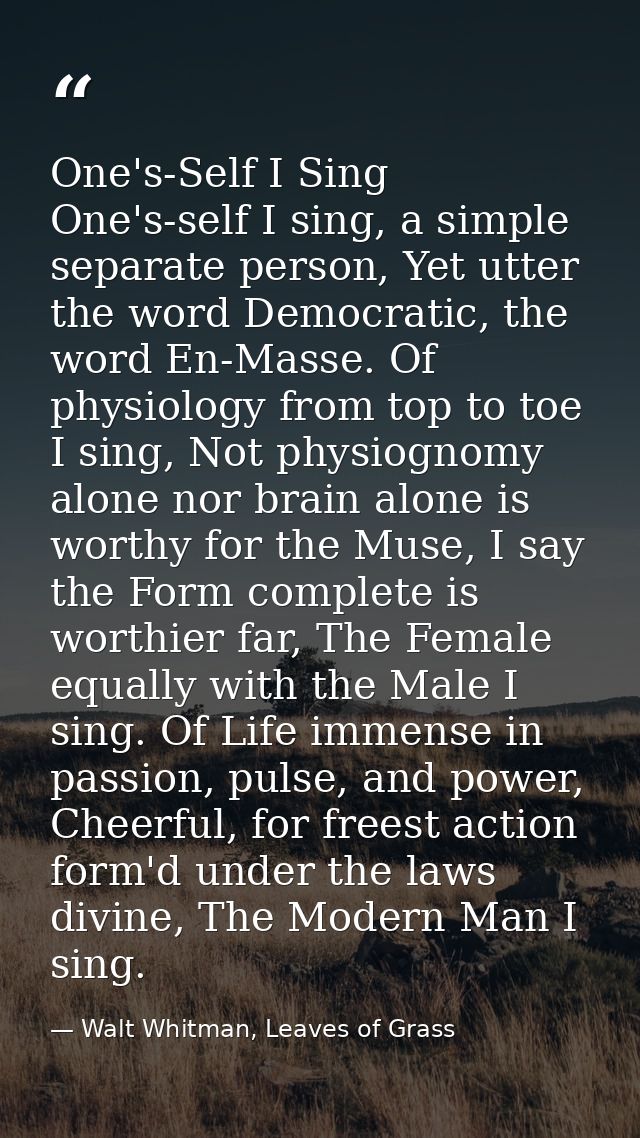 One's-Self I Sing One's-self I sing, a simple separate person, Yet utter the word Democratic, the word En-Masse. Of phys — Walt Whitman, Leaves of Grass