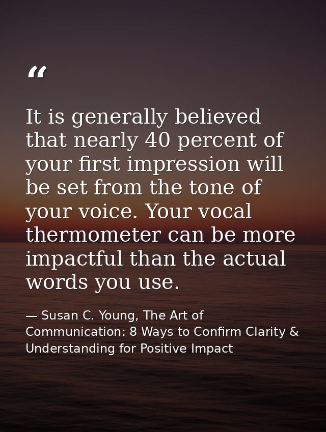 It is generally believed that nearly 40 percent of your first impression will be set from the tone of your voice. Your v — Susan C. Young, The Art of Communication: 8 Ways to Confirm Clarity & Understanding for Positive Impact