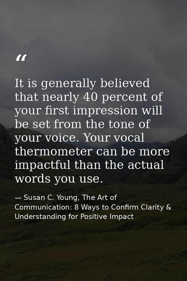 It is generally believed that nearly 40 percent of your first impression will be set from the tone of your voice. Your v — Susan C. Young, The Art of Communication: 8 Ways to Confirm Clarity & Understanding for Positive Impact