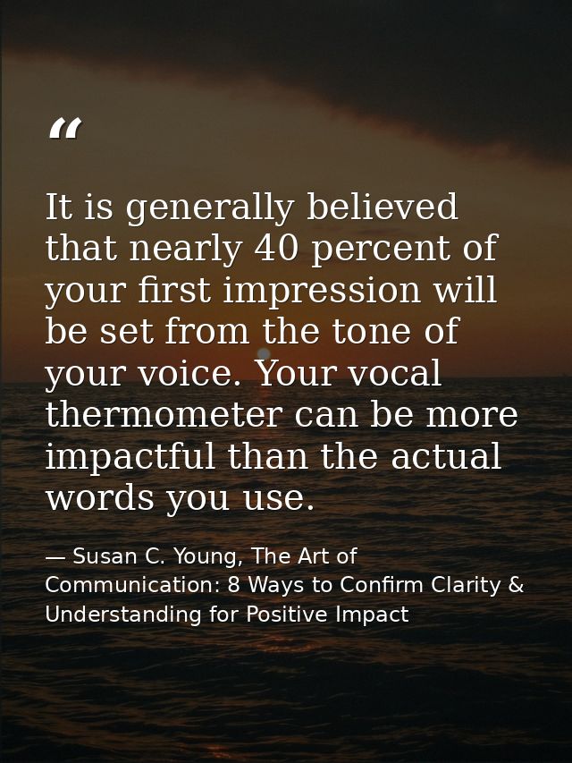 It is generally believed that nearly 40 percent of your first impression will be set from the tone of your voice. Your v — Susan C. Young, The Art of Communication: 8 Ways to Confirm Clarity & Understanding for Positive Impact
