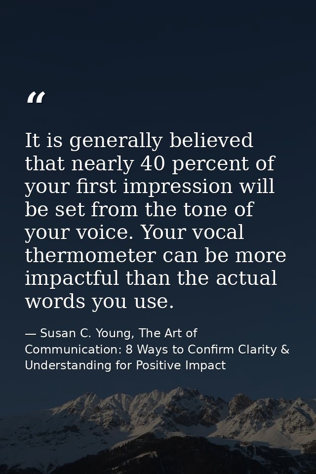 It is generally believed that nearly 40 percent of your first impression will be set from the tone of your voice. Your v — Susan C. Young, The Art of Communication: 8 Ways to Confirm Clarity & Understanding for Positive Impact