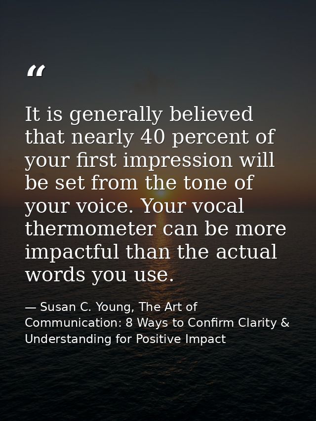 It is generally believed that nearly 40 percent of your first impression will be set from the tone of your voice. Your v — Susan C. Young, The Art of Communication: 8 Ways to Confirm Clarity & Understanding for Positive Impact