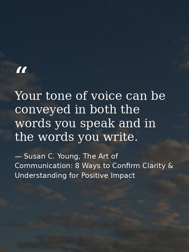 Your tone of voice can be conveyed in both the words you speak and in the words you write. — Susan C. Young, The Art of Communication: 8 Ways to Confirm Clarity & Understanding for Positive Impact