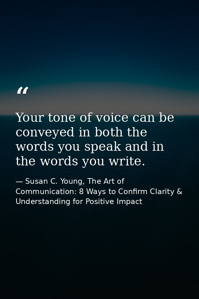 Your tone of voice can be conveyed in both the words you speak and in the words you write. — Susan C. Young, The Art of Communication: 8 Ways to Confirm Clarity & Understanding for Positive Impact