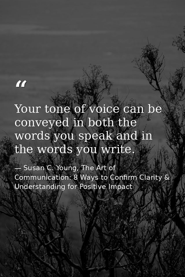 Your tone of voice can be conveyed in both the words you speak and in the words you write. — Susan C. Young, The Art of Communication: 8 Ways to Confirm Clarity & Understanding for Positive Impact