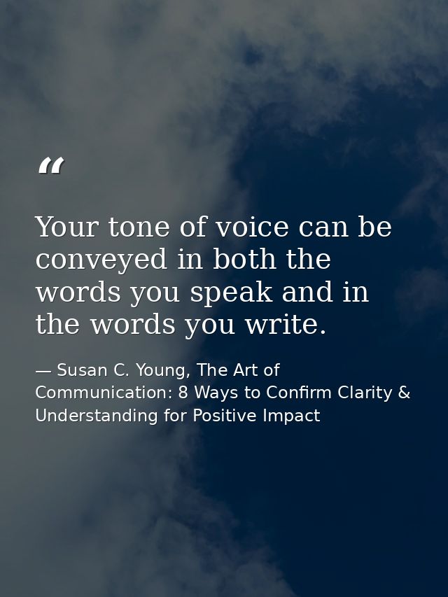Your tone of voice can be conveyed in both the words you speak and in the words you write. — Susan C. Young, The Art of Communication: 8 Ways to Confirm Clarity & Understanding for Positive Impact