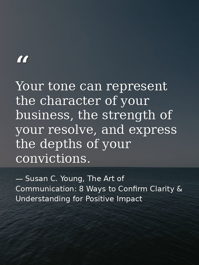 Your tone can represent the character of your business, the strength of your resolve, and express the depths of your con — Susan C. Young, The Art of Communication: 8 Ways to Confirm Clarity & Understanding for Positive Impact