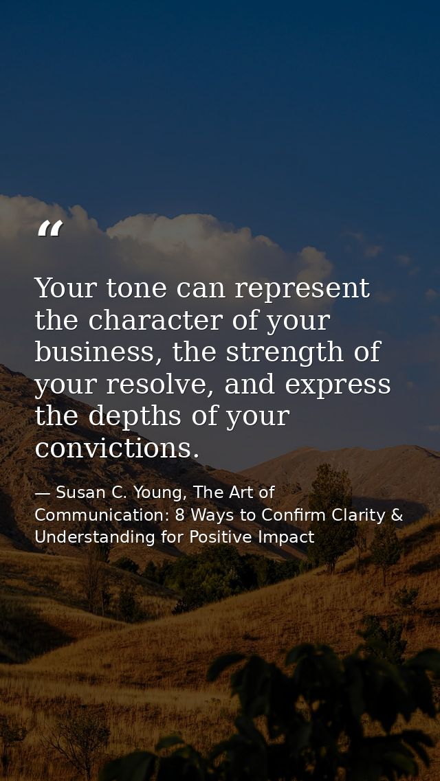 Your tone can represent the character of your business, the strength of your resolve, and express the depths of your con — Susan C. Young, The Art of Communication: 8 Ways to Confirm Clarity & Understanding for Positive Impact