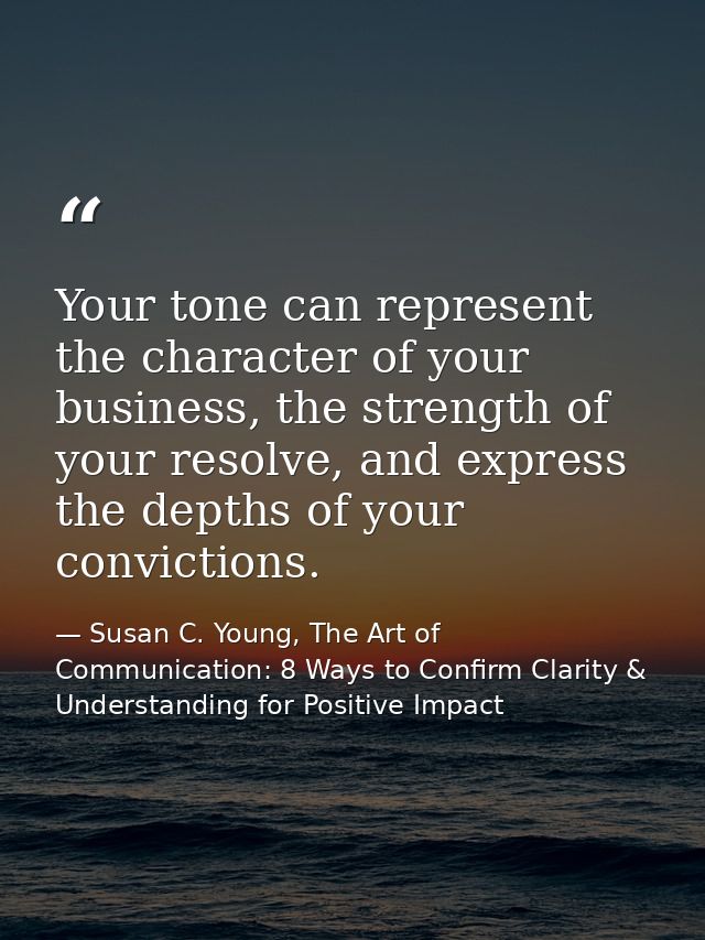 Your tone can represent the character of your business, the strength of your resolve, and express the depths of your con — Susan C. Young, The Art of Communication: 8 Ways to Confirm Clarity & Understanding for Positive Impact